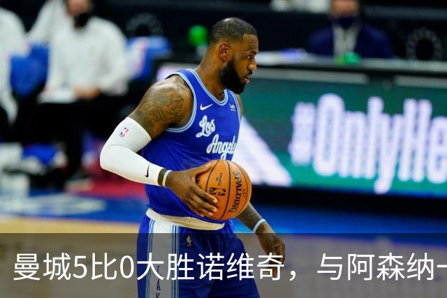 曼城5比0大胜诺维奇，与阿森纳一起展示雄厚实力